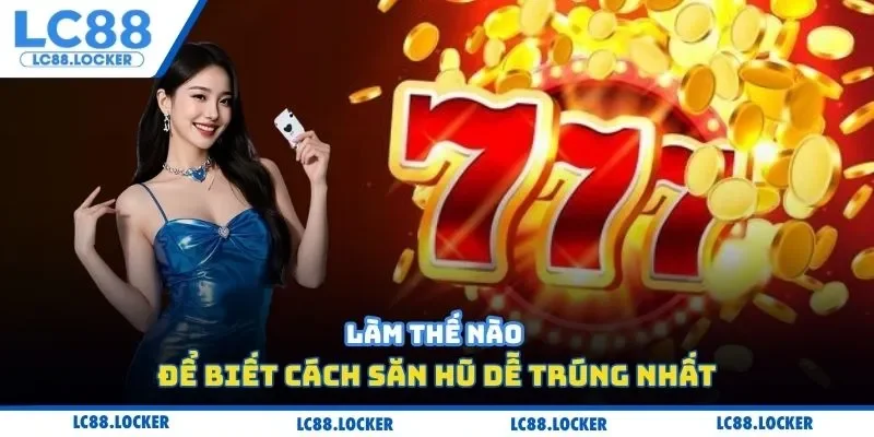 Làm thế nào để biết cách săn hũ dễ trúng nhất