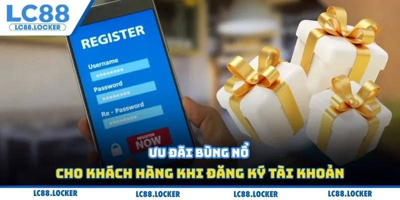 Ưu đãi bùng nổ cho khách hàng khi đăng ký tài khoản
