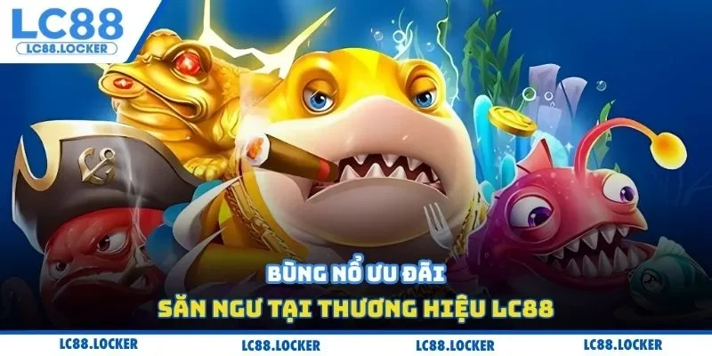 Bùng nổ ưu đãi săn ngư tại thương hiệu LC88