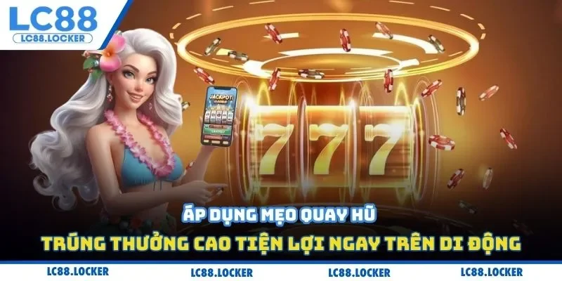 Áp dụng mẹo quay hũ trúng thưởng cao tiện lợi ngay trên di động